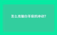 怎么克服白羊座的冲动？