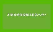 不想冲动但控制不住怎么办？