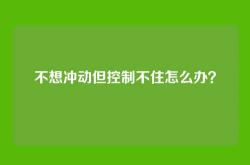 不想冲动但控制不住怎么办？