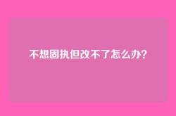 不想固执但改不了怎么办？