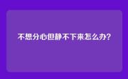 不想分心但静不下来怎么办？