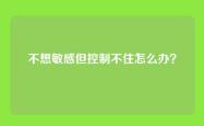 不想敏感但控制不住怎么办？