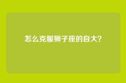 怎么克服狮子座的自大？