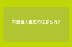 不想自大但忍不住怎么办？