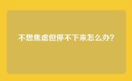 不想焦虑但停不下来怎么办？