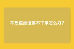 不想焦虑但停不下来怎么办？