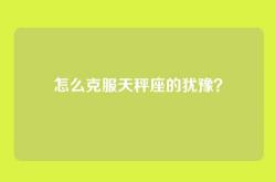 怎么克服天秤座的犹豫？