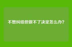 不想纠结但做不了决定怎么办？