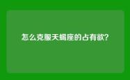 怎么克服天蝎座的占有欲？