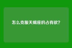 怎么克服天蝎座的占有欲？