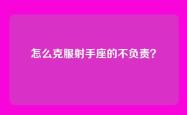 怎么克服射手座的不负责？