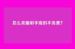 怎么克服射手座的不负责？