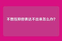 不想压抑但表达不出来怎么办？