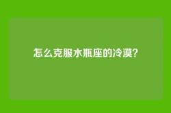 怎么克服水瓶座的冷漠？