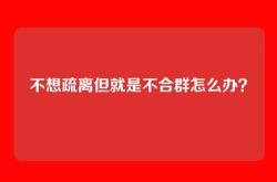 不想疏离但就是不合群怎么办？