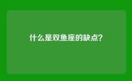 什么是双鱼座的缺点？