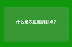 什么是双鱼座的缺点？