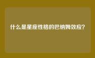 什么是星座性格的巴纳姆效应？