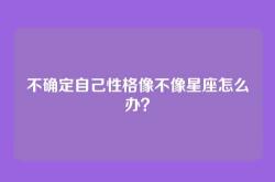 不确定自己性格像不像星座怎么办？