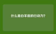 什么是白羊座的行动力？