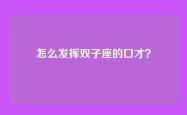 怎么发挥双子座的口才？