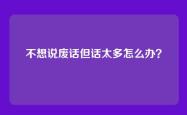 不想说废话但话太多怎么办？