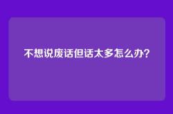 不想说废话但话太多怎么办？