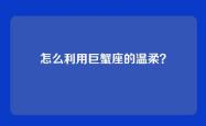 怎么利用巨蟹座的温柔？