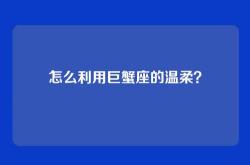 怎么利用巨蟹座的温柔？