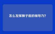 怎么发挥狮子座的领导力？