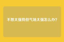 不想太强势但气场太强怎么办？