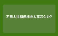 不想太挑剔但标准太高怎么办？