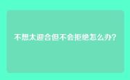 不想太迎合但不会拒绝怎么办？