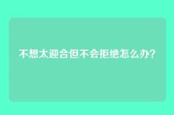 不想太迎合但不会拒绝怎么办？