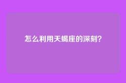 怎么利用天蝎座的深刻？