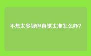 不想太多疑但直觉太准怎么办？
