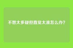 不想太多疑但直觉太准怎么办？