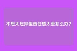 不想太压抑但责任感太重怎么办？