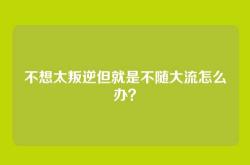 不想太叛逆但就是不随大流怎么办？