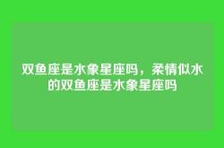 双鱼座是水象星座吗，柔情似水的双鱼座是水象星座吗