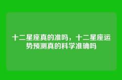 十二星座真的准吗，十二星座运势预测真的科学准确吗