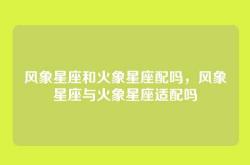 风象星座和火象星座配吗，风象星座与火象星座适配吗