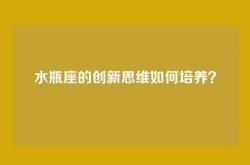 水瓶座的创新思维如何培养？