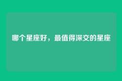 哪个星座好，最值得深交的星座