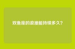 双鱼座的浪漫能持续多久？