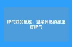 脾气好的星座，温柔体贴的星座好脾气