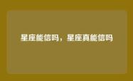 星座能信吗，星座真能信吗