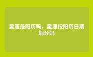 星座是阳历吗，星座按阳历日期划分吗