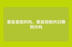 星座是阳历吗，星座按阳历日期划分吗