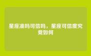 星座准吗可信吗，星座可信度究竟如何